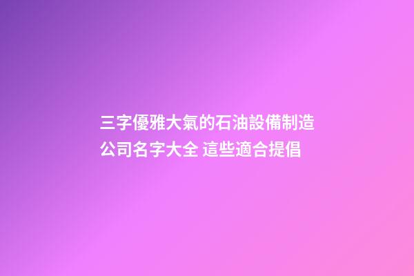 三字優雅大氣的石油設備制造公司名字大全 這些適合提倡-第1張-公司起名-玄機派